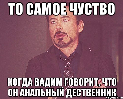 то самое чуство когда вадим говорит, что он анальный дественник, Мем твое выражение лица