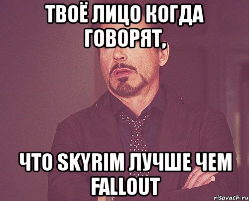 твоё лицо когда говорят, что skyrim лучше чем fallout, Мем твое выражение лица