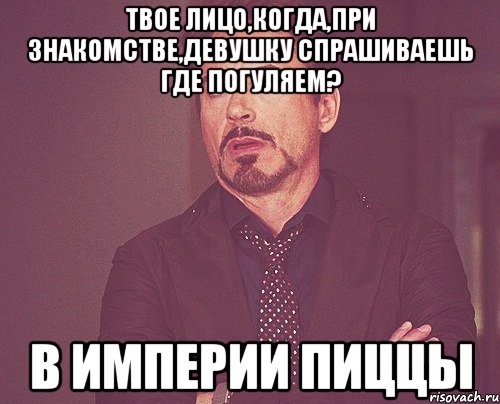 твое лицо,когда,при знакомстве,девушку спрашиваешь где погуляем? в империи пиццы, Мем твое выражение лица