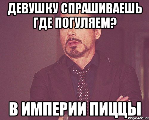 девушку спрашиваешь где погуляем? в империи пиццы, Мем твое выражение лица