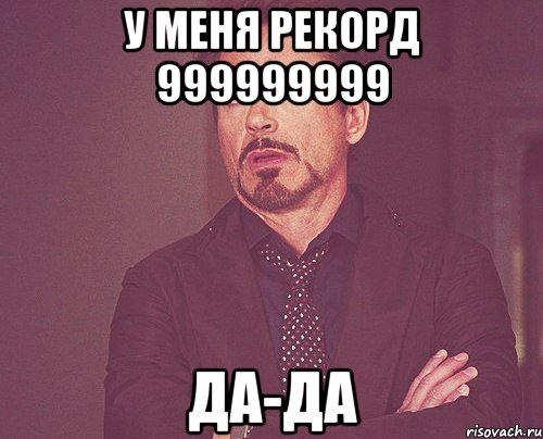 у меня рекорд 999999999 да-да, Мем твое выражение лица