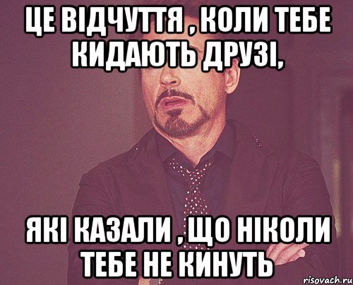 це відчуття , коли тебе кидають друзі, які казали , що ніколи тебе не кинуть, Мем твое выражение лица