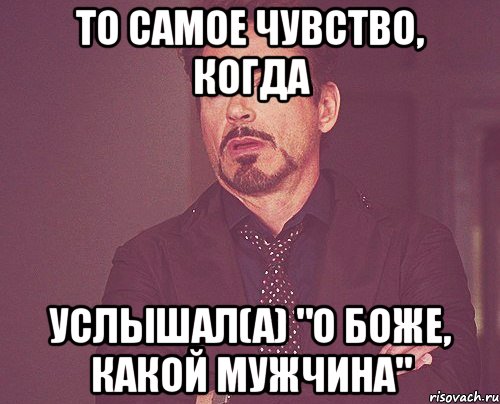 то самое чувство, когда услышал(а) "о боже, какой мужчина", Мем твое выражение лица