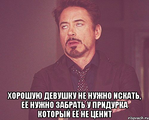  хорошую девушку не нужно искать, её нужно забрать у придурка который её не ценит, Мем твое выражение лица