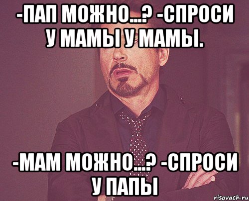 -пап можно...? -спроси у мамы у мамы. -мам можно...? -спроси у папы, Мем твое выражение лица