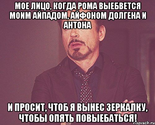 мое лицо, когда рома выебвется моим айпадом, айфоном долгена и антона и просит, чтоб я вынес зеркалку, чтобы опять повыебаться!, Мем твое выражение лица