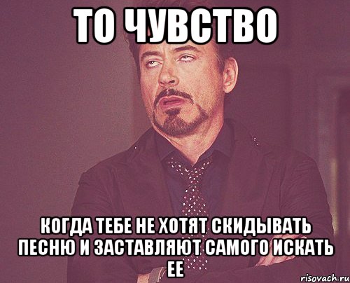 то чувство когда тебе не хотят скидывать песню и заставляют самого искать ее, Мем твое выражение лица