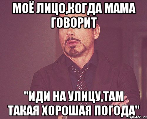 моё лицо,когда мама говорит "иди на улицу,там такая хорошая погода", Мем твое выражение лица