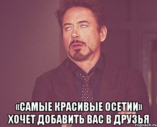  «самые красивые осетии» хочет добавить вас в друзья, Мем твое выражение лица