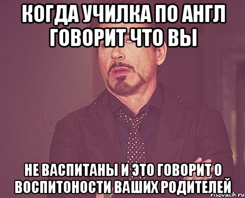 когда училка по англ говорит что вы не васпитаны и это говорит о воспитоности ваших родителей, Мем твое выражение лица