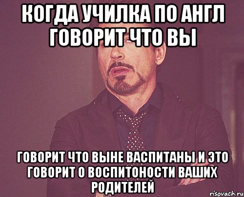 когда училка по англ говорит что вы говорит что выне васпитаны и это говорит о воспитоности ваших родителей, Мем твое выражение лица