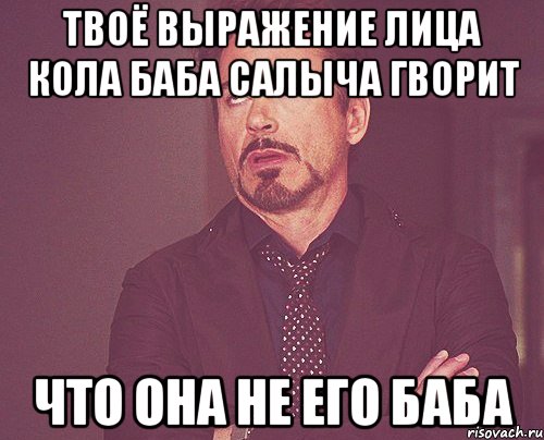 твоё выражение лица кола баба салыча гворит что она не его баба, Мем твое выражение лица