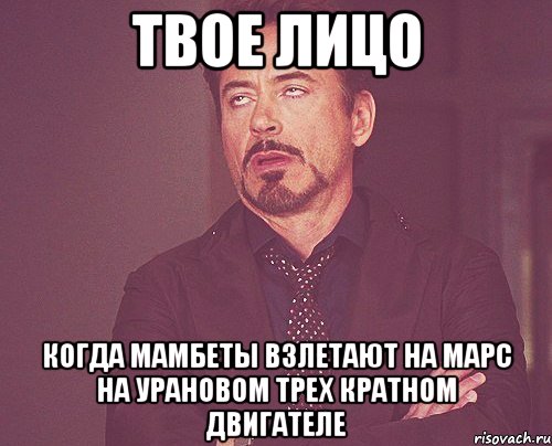 твое лицо когда мамбеты взлетают на марс на урановом трех кратном двигателе, Мем твое выражение лица