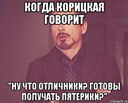 когда корицкая говорит "ну что отличники? готовы получать пятерики?", Мем твое выражение лица