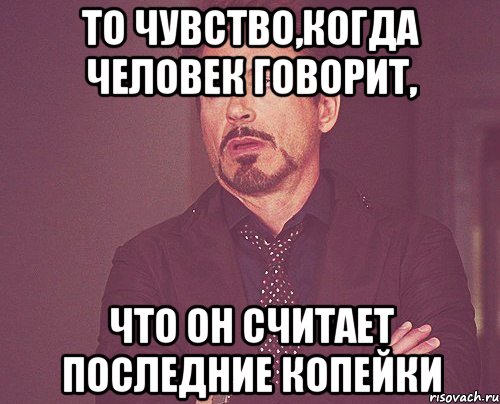 то чувство,когда человек говорит, что он считает последние копейки, Мем твое выражение лица