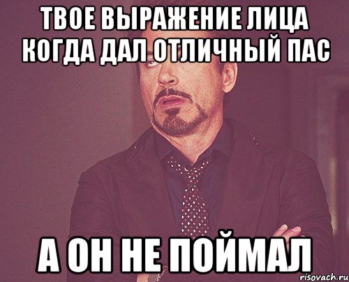 твое выражение лица когда дал отличный пас а он не поймал, Мем твое выражение лица