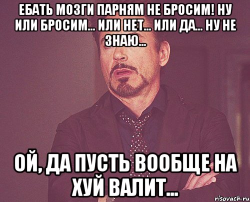 ебать мозги парням не бросим! ну или бросим... или нет... или да... ну не знаю... ой, да пусть вообще на хуй валит..., Мем твое выражение лица