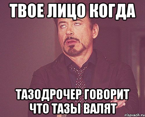 твое лицо когда тазодрочер говорит что тазы валят, Мем твое выражение лица