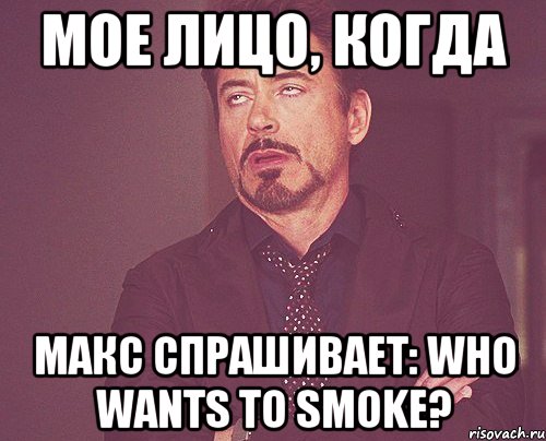 мое лицо, когда макс спрашивает: who wants to smoke?, Мем твое выражение лица