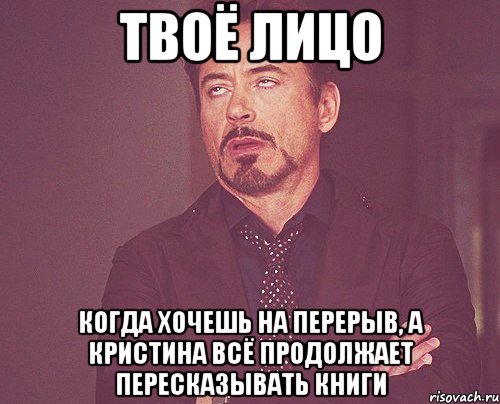 твоё лицо когда хочешь на перерыв, а кристина всё продолжает пересказывать книги, Мем твое выражение лица