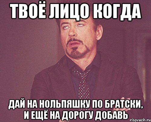 твоё лицо когда дай на нольпяшку по братски, и ещё на дорогу добавь, Мем твое выражение лица