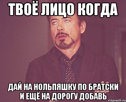 твоё лицо когда дай на нольпяшку по братски и ещё на дорогу добавь, Мем твое выражение лица