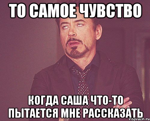 то самое чувство когда саша что-то пытается мне рассказать, Мем твое выражение лица