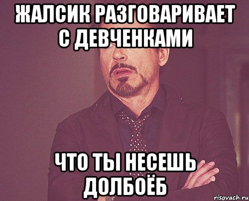 жалсик разговаривает с девченками что ты несешь долбоёб, Мем твое выражение лица