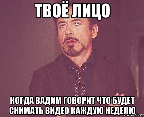 твоё лицо когда вадим говорит что будет снимать видео каждую неделю, Мем твое выражение лица