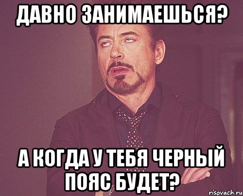 давно занимаешься? а когда у тебя черный пояс будет?, Мем твое выражение лица