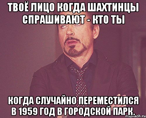 твоё лицо когда шахтинцы спрашивают - кто ты когда случайно переместился в 1959 год в городской парк., Мем твое выражение лица