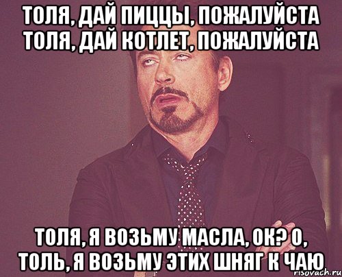 толя, дай пиццы, пожалуйста толя, дай котлет, пожалуйста толя, я возьму масла, ок? о, толь, я возьму этих шняг к чаю, Мем твое выражение лица