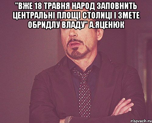 "вже 18 травня народ заповнить центральні площі столиці і змете обридлу владу" а.яценюк , Мем твое выражение лица