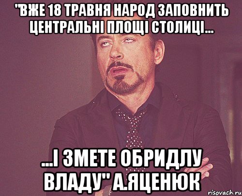 "вже 18 травня народ заповнить центральні площі столиці... ...і змете обридлу владу" а.яценюк, Мем твое выражение лица