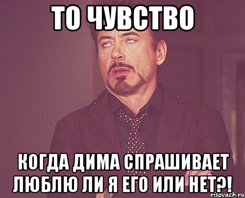 то чувство когда дима спрашивает люблю ли я его или нет?!, Мем твое выражение лица