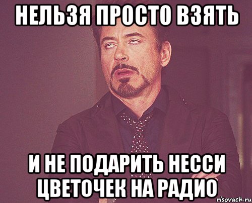 нельзя просто взять и не подарить несси цветочек на радио, Мем твое выражение лица