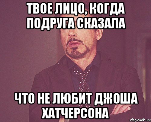 твое лицо, когда подруга сказала что не любит джоша хатчерсона, Мем твое выражение лица