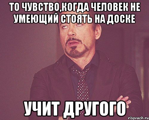 то чувство,когда человек не умеющий стоять на доске учит другого, Мем твое выражение лица