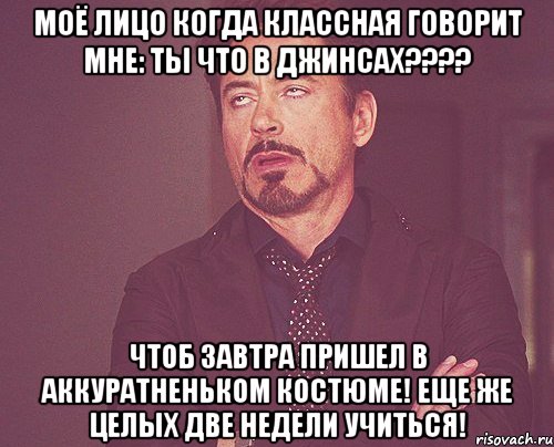 моё лицо когда классная говорит мне: ты что в джинсах??? чтоб завтра пришел в аккуратненьком костюме! еще же целых две недели учиться!, Мем твое выражение лица