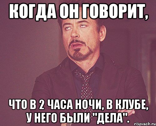 когда он говорит, что в 2 часа ночи, в клубе, у него были "дела"., Мем твое выражение лица