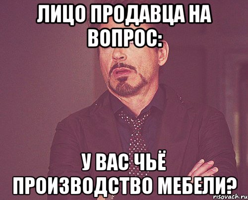 лицо продавца на вопрос: у вас чьё производство мебели?, Мем твое выражение лица