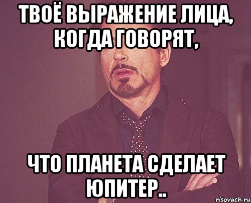 твоё выражение лица, когда говорят, что планета сделает юпитер.., Мем твое выражение лица