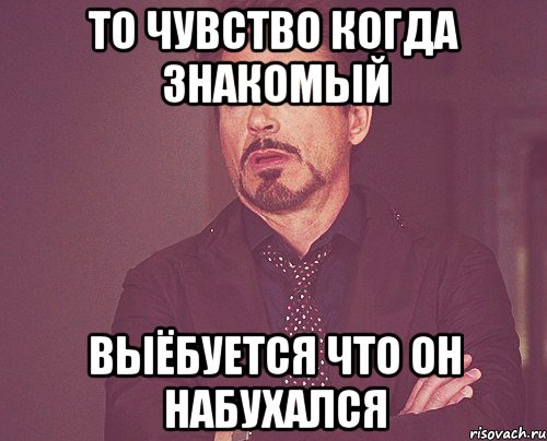 то чувство когда знакомый выёбуется что он набухался, Мем твое выражение лица