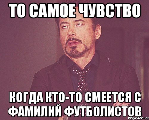 то самое чувство когда кто-то смеется с фамилий футболистов, Мем твое выражение лица