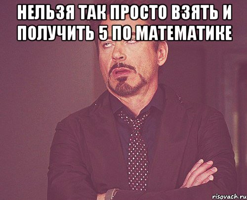 нельзя так просто взять и получить 5 по математике , Мем твое выражение лица