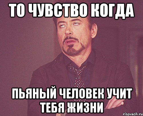 то чувство когда пьяный человек учит тебя жизни, Мем твое выражение лица