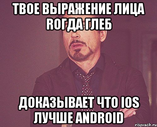 твое выражение лица rогда глеб доказывает что ios лучше android, Мем твое выражение лица