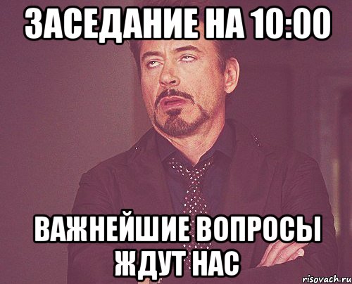 заседание на 10:00 важнейшие вопросы ждут нас, Мем твое выражение лица