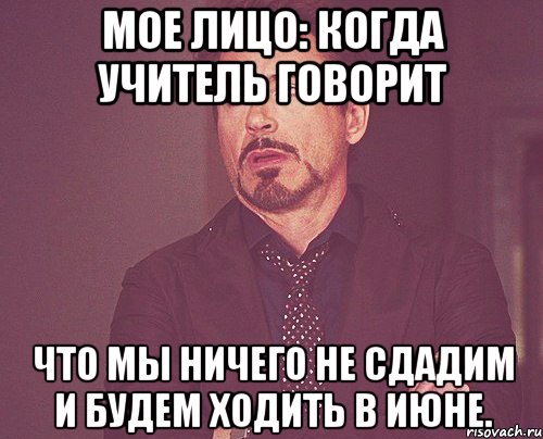 мое лицо: когда учитель говорит что мы ничего не сдадим и будем ходить в июне., Мем твое выражение лица