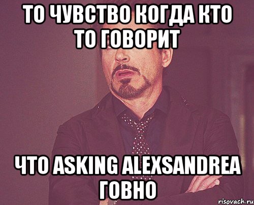 то чувство когда кто то говорит что asking alexsandrea говно, Мем твое выражение лица